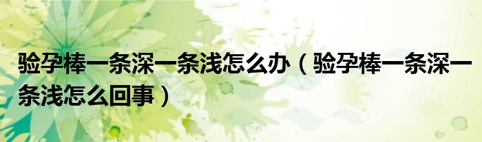 驗孕棒一條深一條淺怎么辦(驗孕棒一條深一條淺怎么回事)