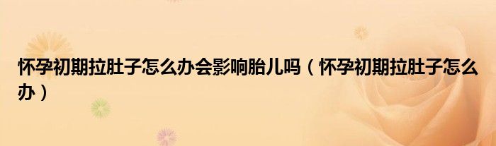 懷孕初期拉肚子怎么辦會(huì)影響胎兒嗎（懷孕初期拉肚子怎么辦）