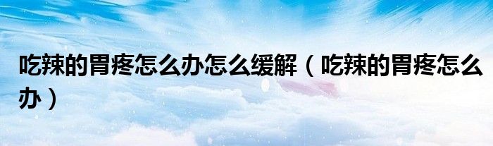 吃辣的胃疼怎么辦怎么緩解（吃辣的胃疼怎么辦）