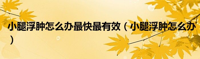 小腿浮腫怎么辦最快最有效（小腿浮腫怎么辦）