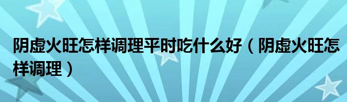 陰虛火旺怎樣調(diào)理平時(shí)吃什么好（陰虛火旺怎樣調(diào)理）