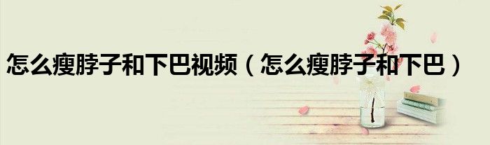 怎么瘦脖子和下巴視頻（怎么瘦脖子和下巴）