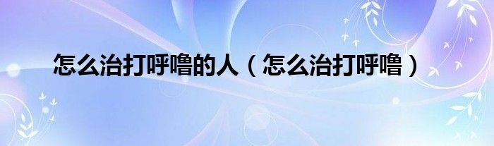怎么治打呼嚕的人(怎么治打呼嚕)