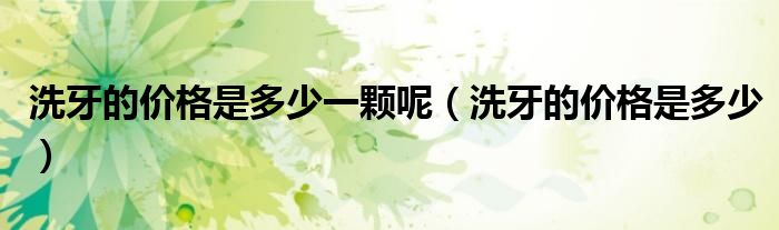 洗牙的價(jià)格是多少一顆呢（洗牙的價(jià)格是多少）