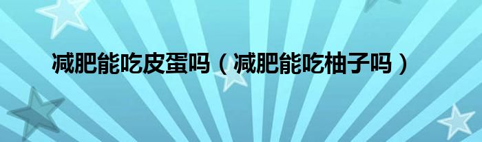 減肥能吃皮蛋嗎（減肥能吃柚子嗎）