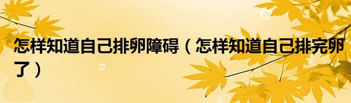 怎樣知道自己排卵障礙（怎樣知道自己排完卵了）