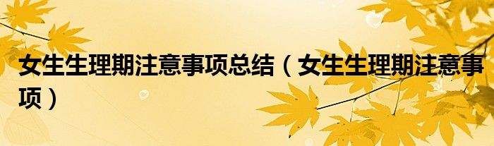 女生生理期注意事項總結(jié)(女生生理期注意事項)