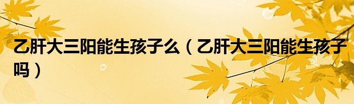 乙肝大三陽能生孩子么（乙肝大三陽能生孩子嗎）