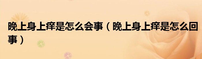 晚上身上癢是怎么會事（晚上身上癢是怎么回事）