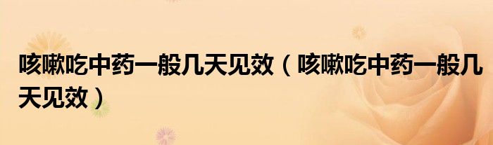 咳嗽吃中藥一般幾天見效（咳嗽吃中藥一般幾天見效）