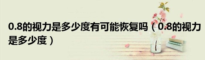 0.8的視力是多少度有可能恢復(fù)嗎(0.8的視力是多少度)