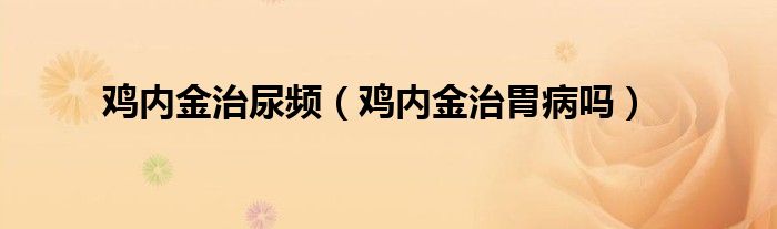 雞內(nèi)金治尿頻（雞內(nèi)金治胃病嗎）
