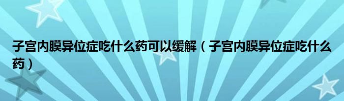 子宮內(nèi)膜異位癥吃什么藥可以緩解（子宮內(nèi)膜異位癥吃什么藥）
