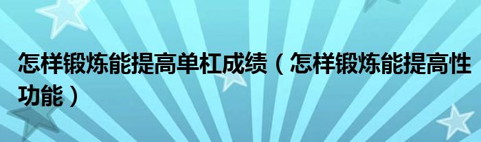 怎樣鍛煉能提高單杠成績(jī)（怎樣鍛煉能提高性功能）