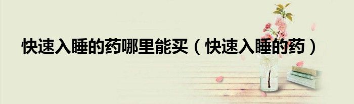 快速入睡的藥哪里能買（快速入睡的藥）