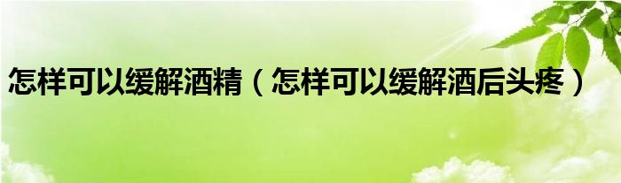 怎樣可以緩解酒精(怎樣可以緩解酒后頭疼)