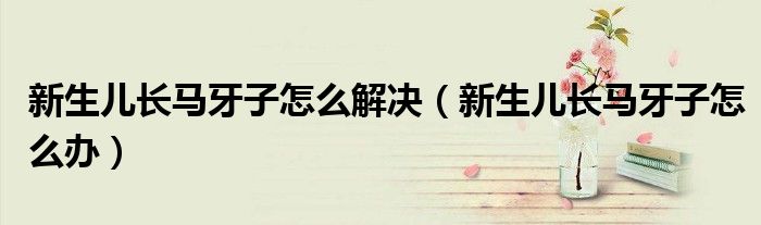 新生兒長(zhǎng)馬牙子怎么解決（新生兒長(zhǎng)馬牙子怎么辦）