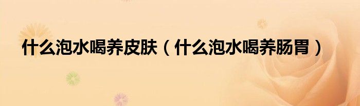 什么泡水喝養(yǎng)皮膚（什么泡水喝養(yǎng)腸胃）