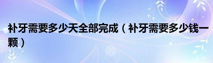 補牙需要多少天全部完成（補牙需要多少錢一顆）