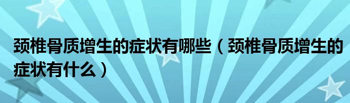 頸椎骨質(zhì)增生的癥狀有哪些（頸椎骨質(zhì)增生的癥狀有什么）