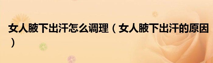 女人腋下出汗怎么調(diào)理（女人腋下出汗的原因）