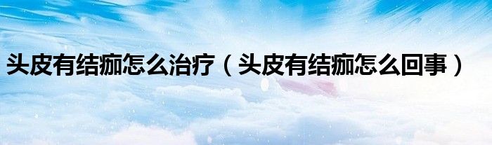 頭皮有結(jié)痂怎么治療（頭皮有結(jié)痂怎么回事）