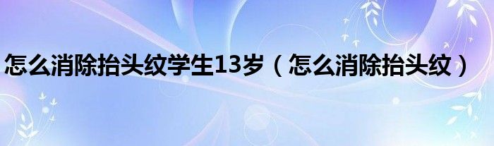 怎么消除抬頭紋學(xué)生13歲（怎么消除抬頭紋）