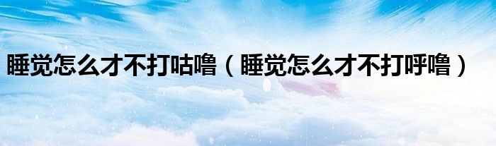 睡覺(jué)怎么才不打咕嚕（睡覺(jué)怎么才不打呼嚕）