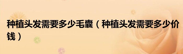 種植頭發(fā)需要多少毛囊（種植頭發(fā)需要多少價(jià)錢）