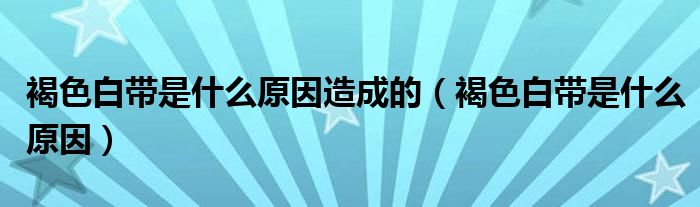 褐色白帶是什么原因造成的（褐色白帶是什么原因）