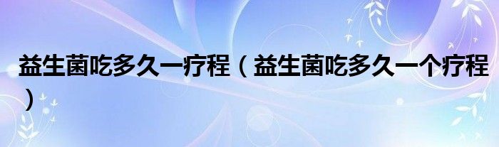 益生菌吃多久一療程（益生菌吃多久一個(gè)療程）