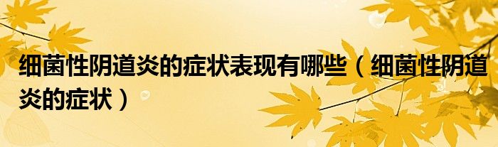 細(xì)菌性陰道炎的癥狀表現(xiàn)有哪些(細(xì)菌性陰道炎的癥狀)