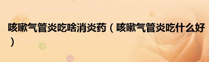 咳嗽氣管炎吃啥消炎藥（咳嗽氣管炎吃什么好）