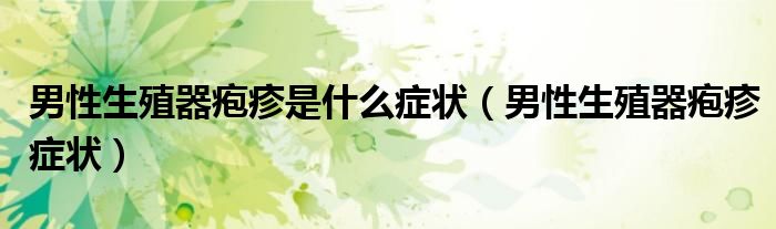 男性生殖器皰疹是什么癥狀（男性生殖器皰疹癥狀）