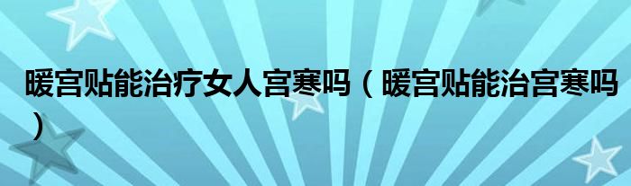 暖宮貼能治療女人宮寒嗎（暖宮貼能治宮寒嗎）