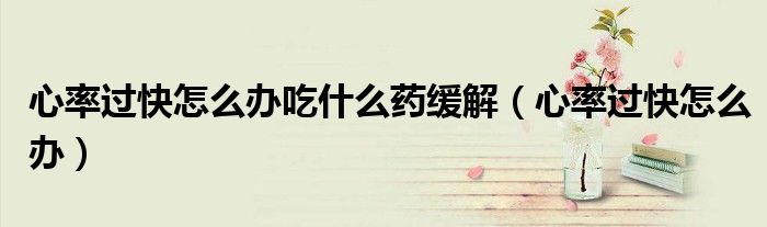 心率過快怎么辦吃什么藥緩解（心率過快怎么辦）