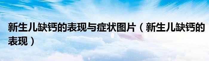 新生兒缺鈣的表現(xiàn)與癥狀圖片（新生兒缺鈣的表現(xiàn)）