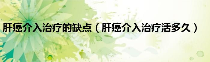 肝癌介入治療的缺點(diǎn)（肝癌介入治療活多久）