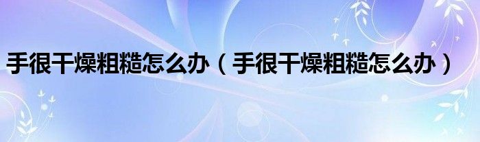手很干燥粗糙怎么辦（手很干燥粗糙怎么辦）