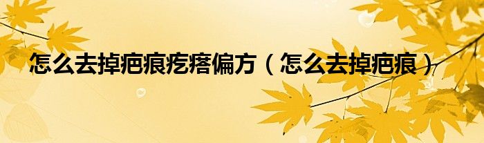 怎么去掉疤痕疙瘩偏方（怎么去掉疤痕）