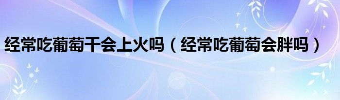 經(jīng)常吃葡萄干會(huì)上火嗎（經(jīng)常吃葡萄會(huì)胖嗎）