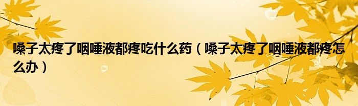 嗓子太疼了咽唾液都疼吃什么藥（嗓子太疼了咽唾液都疼怎么辦）