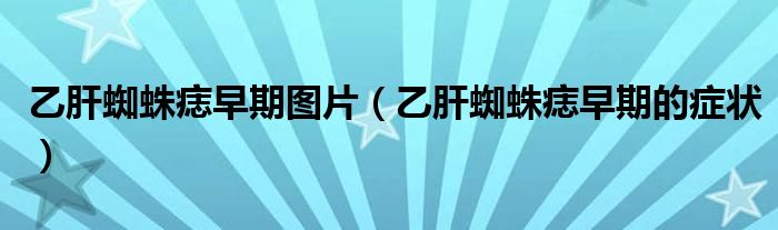 乙肝蜘蛛痣早期圖片（乙肝蜘蛛痣早期的癥狀）