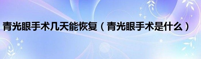青光眼手術幾天能恢復（青光眼手術是什么）