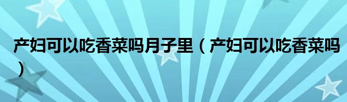 產(chǎn)婦可以吃香菜嗎月子里（產(chǎn)婦可以吃香菜嗎）