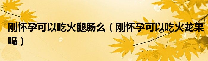 剛懷孕可以吃火腿腸么（剛懷孕可以吃火龍果嗎）