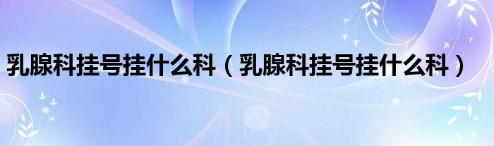 乳腺科掛號掛什么科（乳腺科掛號掛什么科）