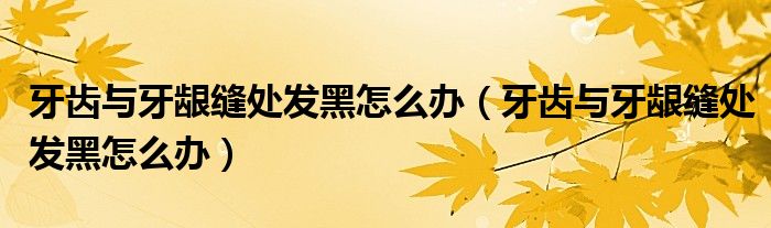 牙齒與牙齦縫處發(fā)黑怎么辦（牙齒與牙齦縫處發(fā)黑怎么辦）