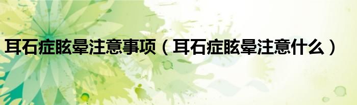 耳石癥眩暈注意事項（耳石癥眩暈注意什么）