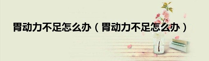 胃動(dòng)力不足怎么辦（胃動(dòng)力不足怎么辦）